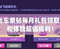 qq飛車紫鉆每月禮包領(lǐng)取，輕松體驗超值福利！
