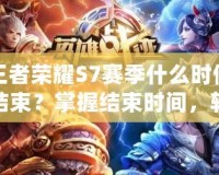 王者榮耀S7賽季什么時候結束？掌握結束時間，輕松登頂新賽季！