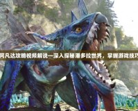 阿凡達(dá)攻略視頻解說(shuō)—深入探秘潘多拉世界，掌握游戲技巧