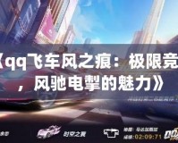《qq飛車風(fēng)之痕：極限競(jìng)速，風(fēng)馳電掣的魅力》