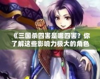 《三國(guó)殺四害是哪四害？你了解這些影響力極大的角色嗎？》