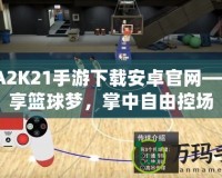 NBA2K21手游下載安卓官網(wǎng)——暢享籃球夢(mèng)，掌中自由控場(chǎng)