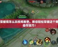 王者榮耀鏡怎么玩視頻教學(xué)，教你輕松掌握這個英雄的操作技巧！