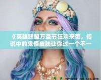 《英雄聯(lián)盟萬圣節(jié)狂歡來襲，傳說中的鬼怪皮膚讓你過一個(gè)不一樣的Halloween！》