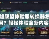 英雄聯(lián)盟體驗(yàn)服轉(zhuǎn)換器怎么用？輕松體驗(yàn)全新內(nèi)容！