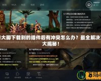 魔獸大腳下載別的插件后有沖突怎么辦？最全解決方案大揭秘！
