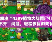 解決“4399植物大戰(zhàn)僵尸打不開”問題，輕松恢復(fù)游戲暢玩體驗(yàn)！