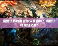 魔獸法師的榮耀怎么獲得的？揭秘法師崛起之路！