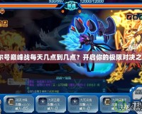 賽爾號巔峰戰(zhàn)每天幾點到幾點？開啟你的極限對決之旅！