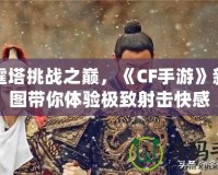 雷霆塔挑戰(zhàn)之巔，《CF手游》新地圖帶你體驗(yàn)極致射擊快感