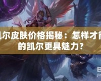 LOL凱爾皮膚價(jià)格揭秘：怎樣才能讓你的凱爾更具魅力？