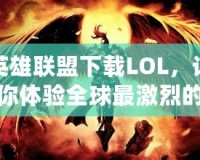 英雄聯(lián)盟下載LOL，讓你體驗全球最激烈的競技對決！