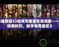 《英雄聯(lián)盟S3視頻完整版在線觀看——重溫經(jīng)典時刻，暢享電競盛宴》