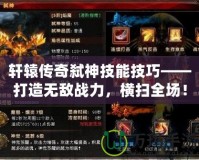 軒轅傳奇弒神技能技巧——打造無(wú)敵戰(zhàn)力，橫掃全場(chǎng)！