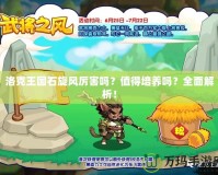 洛克王國石旋風(fēng)厲害嗎？值得培養(yǎng)嗎？全面解析！