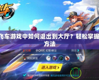 QQ飛車游戲中如何退出到大廳？輕松掌握退出方法