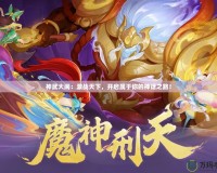 神武大鬧：激戰(zhàn)天下，開啟屬于你的神話之路！