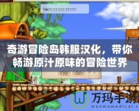 奇游冒險島韓服漢化，帶你暢游原汁原味的冒險世界