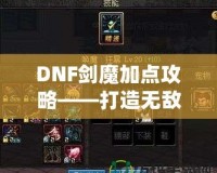 DNF劍魔加點(diǎn)攻略——打造無(wú)敵劍魔的終極指南