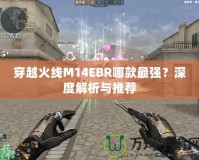 穿越火線M14EBR哪款最強？深度解析與推薦