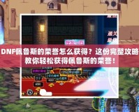 DNF佩魯斯的榮譽怎么獲得？這份完整攻略教你輕松獲得佩魯斯的榮譽！