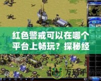 紅色警戒可以在哪個(gè)平臺(tái)上暢玩？探秘經(jīng)典游戲的多平臺(tái)魅力