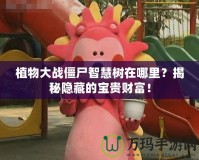 植物大戰(zhàn)僵尸智慧樹在哪里？揭秘隱藏的寶貴財富！