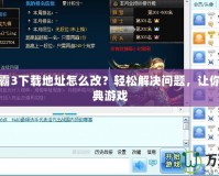 魔獸爭(zhēng)霸3下載地址怎么改？輕松解決問題，讓你暢玩經(jīng)典游戲