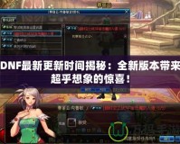 DNF最新更新時間揭秘：全新版本帶來超乎想象的驚喜！