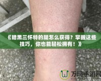 《暗黑三懷特的腿怎么獲得？掌握這些技巧，你也能輕松擁有！》