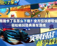 跑跑卡丁車怎么下載？全方位攻略幫你輕松暢玩經(jīng)典賽車游戲