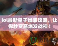 lol最新皇子出裝攻略，讓你秒變高爆發(fā)戰(zhàn)神！