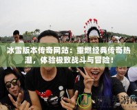 冰雪版本傳奇網(wǎng)站：重燃經典傳奇熱潮，體驗極致戰(zhàn)斗與冒險！