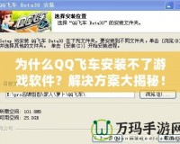 為什么QQ飛車安裝不了游戲軟件？解決方案大揭秘！