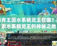 洛克王國水系精靈王在哪？探索水系精靈王的神秘之地
