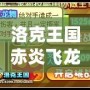 洛克王國赤炎飛龍厲害嗎？深度解析強力寵物，帶你成為戰(zhàn)斗之王！