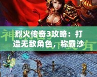 烈火傳奇3攻略：打造無(wú)敵角色，稱霸沙場(chǎng)！