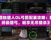 《怪物獵人OL弓箭配裝攻略：打造終極獵弓，暢享無盡獵殺》