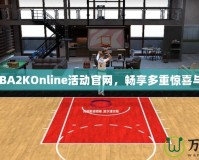 探索NBA2KOnline活動官網(wǎng)，暢享多重驚喜與獎勵！
