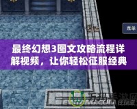 最終幻想3圖文攻略流程詳解視頻，讓你輕松征服經(jīng)典之作！