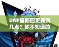 DNF星期四更新到幾點？你不知道的更新背后真相！