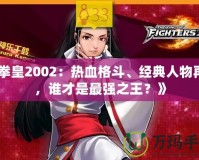 《拳皇2002：熱血格斗、經(jīng)典人物再現(xiàn)，誰才是最強(qiáng)之王？》