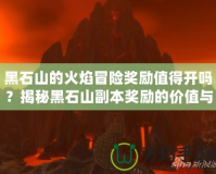 黑石山的火焰冒險(xiǎn)獎(jiǎng)勵(lì)值得開嗎？揭秘黑石山副本獎(jiǎng)勵(lì)的價(jià)值與玩法