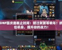 DNF國慶套截止時(shí)間：錯(cuò)過就要等明年！抓住機(jī)會(huì)，提升你的戰(zhàn)力！