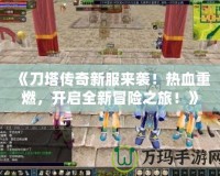 《刀塔傳奇新服來襲！熱血重燃，開啟全新冒險之旅！》