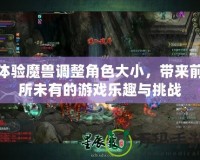 體驗(yàn)?zāi)ЙF調(diào)整角色大小，帶來前所未有的游戲樂趣與挑戰(zhàn)