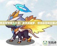 洛克王國覺醒大天使：重燃英雄夢，帶領(lǐng)你征戰(zhàn)王國之巔