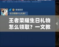 王者榮耀生日禮物怎么領(lǐng)??？一文教你獲取免費豪華獎勵！
