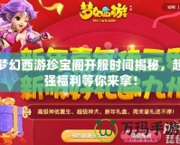 夢(mèng)幻西游珍寶閣開服時(shí)間揭秘，超強(qiáng)福利等你來拿！