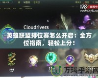 英雄聯(lián)盟排位賽怎么開啟：全方位指南，輕松上分！